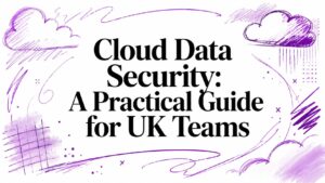 Cloud Data Security: A Practical Guide for UK Teams