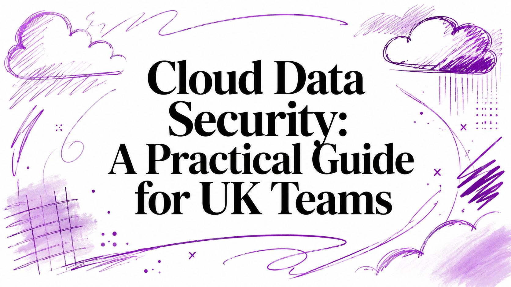 Cloud Data Security: A Practical Guide for UK Teams